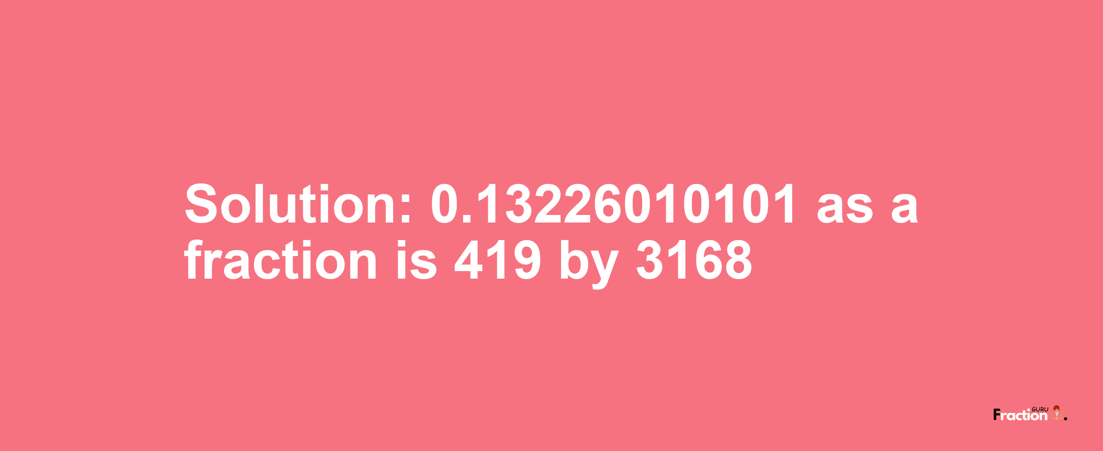 Solution:0.13226010101 as a fraction is 419/3168